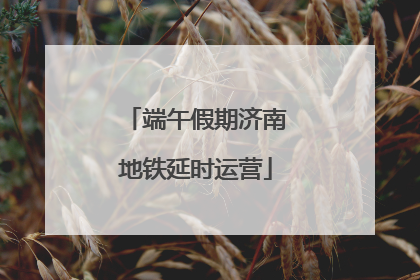 端午假期济南地铁延时运营