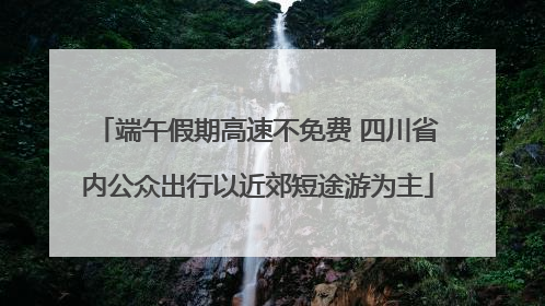 端午假期高速不免费 四川省内公众出行以近郊短途游为主