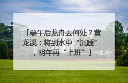 端午后龙舟去何处？黄龙溪：将到水中“沉睡”，明年再“上班”