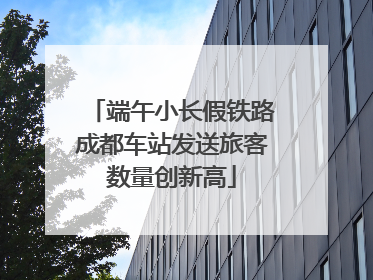 端午小长假铁路成都车站发送旅客数量创新高