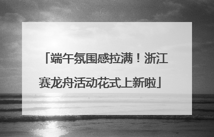 端午氛围感拉满！浙江赛龙舟活动花式上新啦