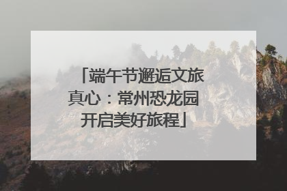 端午节邂逅文旅真心：常州恐龙园开启美好旅程