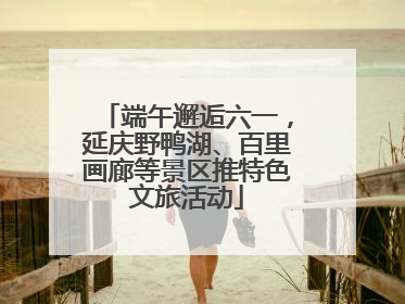 端午邂逅六一，延庆野鸭湖、百里画廊等景区推特色文旅活动