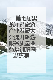 第七届黑龙江省旅游产业发展大会提升旅游服务质量业务培训班圆满落幕