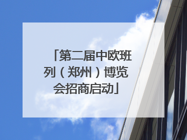 第二届中欧班列（郑州）博览会招商启动