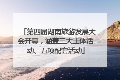 第四届湖南旅游发展大会开幕，涵盖三大主体活动、五项配套活动