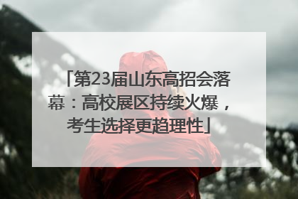 第23届山东高招会落幕：高校展区持续火爆，考生选择更趋理性