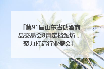 第91届山东省糖酒商品交易会8月定档潍坊，聚力打造行业盛会