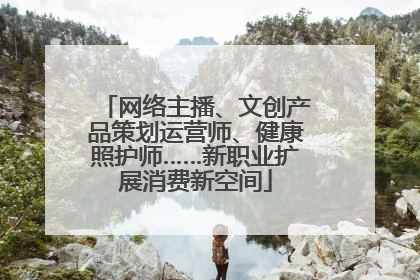 网络主播、文创产品策划运营师、健康照护师……新职业扩展消费新空间