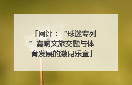 网评：“球迷专列”奏响文旅交融与体育发展的激昂乐章