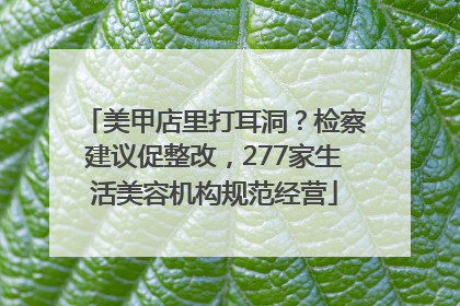 美甲店里打耳洞？检察建议促整改，277家生活美容机构规范经营