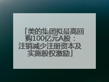 美的集团拟最高回购100亿元A股：注销减少注册资本及实施股权激励