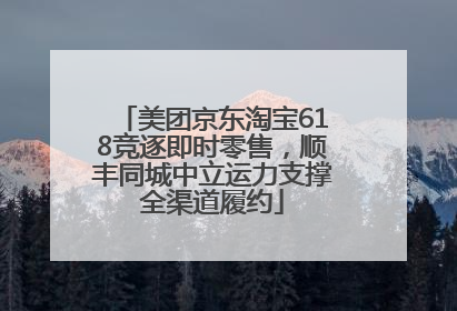 美团京东淘宝618竞逐即时零售，顺丰同城中立运力支撑全渠道履约