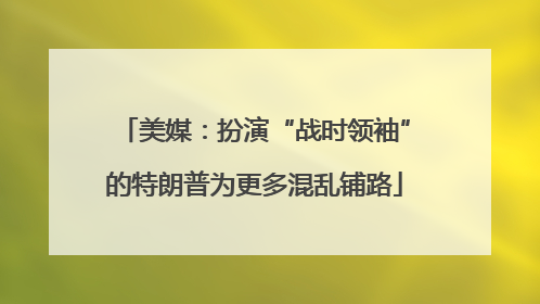 美媒：扮演“战时领袖”的特朗普为更多混乱铺路