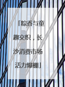 粽香与童趣交织，长沙消费市场活力爆棚