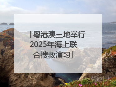 粤港澳三地举行2025年海上联合搜救演习