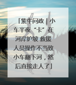 紫牛问政｜小车半夜“卡”在河岸护坡 救援人员操作不当致小车翻下河，然后直接走人了
