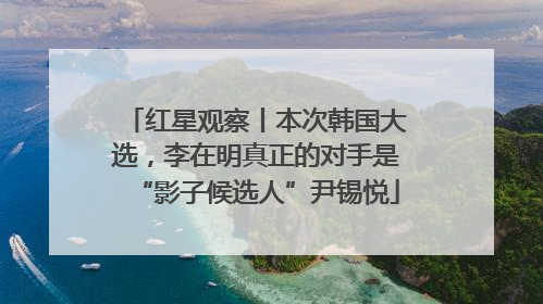 红星观察丨本次韩国大选，李在明真正的对手是“影子候选人”尹锡悦