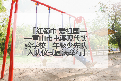 红领巾 爱祖国——黄山市屯溪现代实验学校一年级少先队入队仪式圆满举行