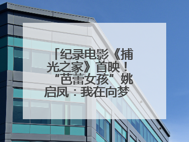 纪录电影《捕光之家》首映！“芭蕾女孩”姚启凤：我在向梦想靠近的路上