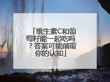 维生素C和葡萄籽能一起吃吗？答案可能颠覆你的认知