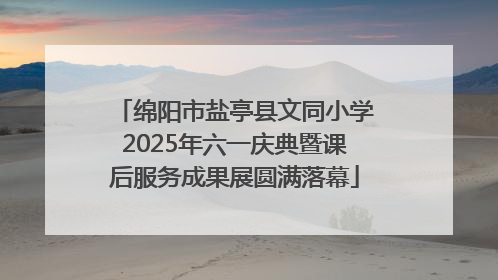 绵阳市盐亭县文同小学2025年六一庆典暨课后服务成果展圆满落幕