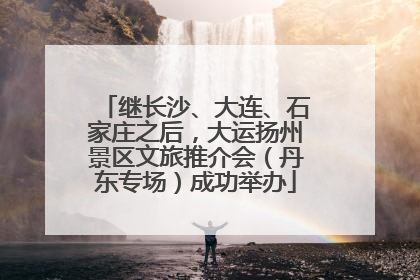 继长沙、大连、石家庄之后，大运扬州景区文旅推介会（丹东专场）成功举办