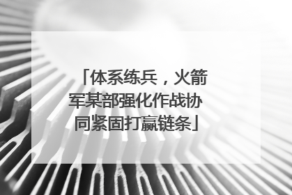 体系练兵，火箭军某部强化作战协同紧固打赢链条