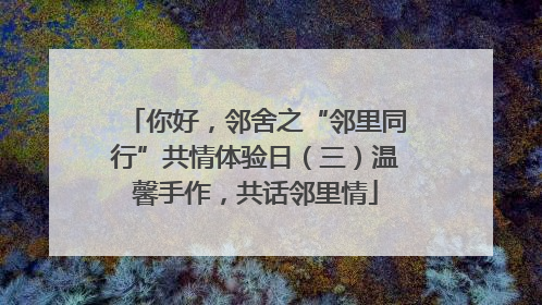 你好，邻舍之“邻里同行”共情体验日（三）温馨手作，共话邻里情