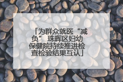为群众就医“减负” 珠晖区妇幼保健院持续推进检查检验结果互认
