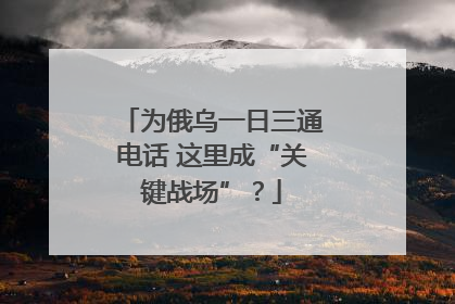 为俄乌一日三通电话 这里成“关键战场”？