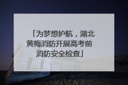 为梦想护航，湖北黄梅消防开展高考前消防安全检查