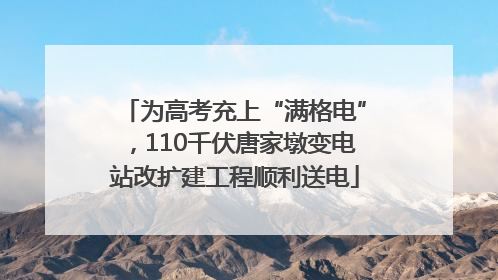 为高考充上“满格电”，110千伏唐家墩变电站改扩建工程顺利送电
