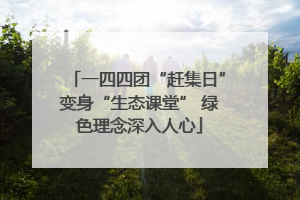 一四四团“赶集日”变身“生态课堂” 绿色理念深入人心