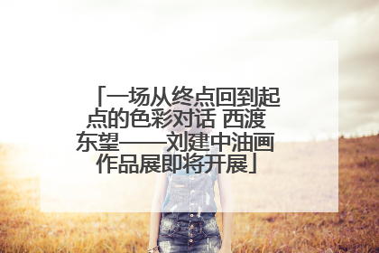一场从终点回到起点的色彩对话 西渡东望——刘建中油画作品展即将开展