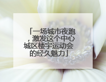一场城市夜跑，激发这个中心城区楼宇运动会的经久魅力