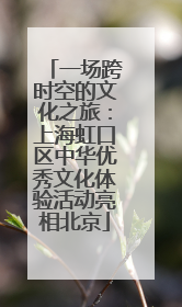 一场跨时空的文化之旅：上海虹口区中华优秀文化体验活动亮相北京