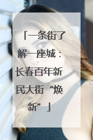 一条街了解一座城：长春百年新民大街“焕新”