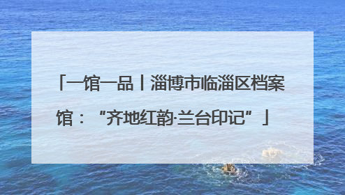 一馆一品丨淄博市临淄区档案馆：“齐地红韵·兰台印记”