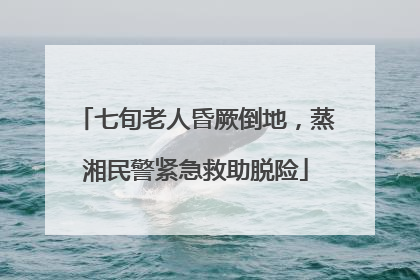 七旬老人昏厥倒地，蒸湘民警紧急救助脱险