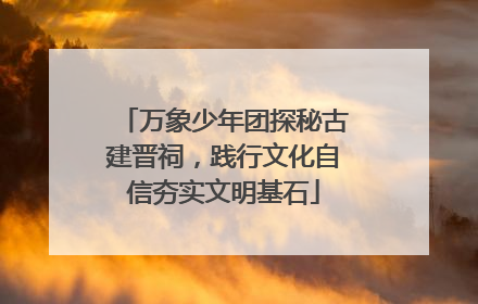 万象少年团探秘古建晋祠，践行文化自信夯实文明基石