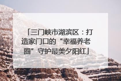 三门峡市湖滨区：打造家门口的“幸福养老圈”守护最美夕阳红