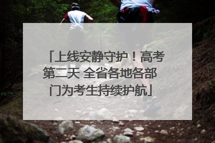 上线安静守护！高考第二天 全省各地各部门为考生持续护航