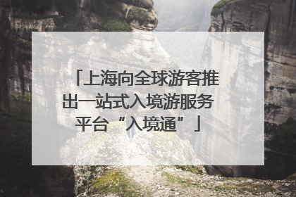 上海向全球游客推出一站式入境游服务平台“入境通”