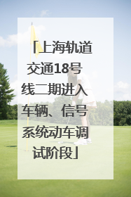 上海轨道交通18号线二期进入车辆、信号系统动车调试阶段