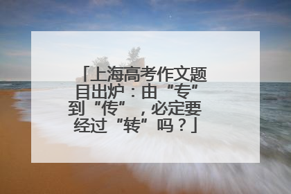 上海高考作文题目出炉：由“专”到“传”，必定要经过“转”吗？