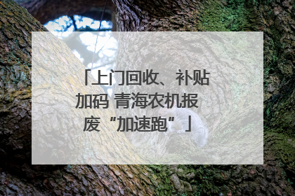 上门回收、补贴加码 青海农机报废“加速跑”