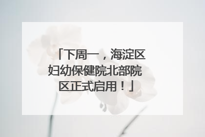 下周一，海淀区妇幼保健院北部院区正式启用！