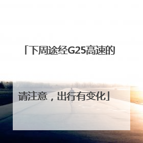 下周途经G25高速的请注意，出行有变化