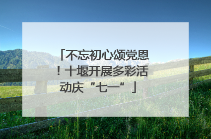 不忘初心颂党恩！十堰开展多彩活动庆“七一”